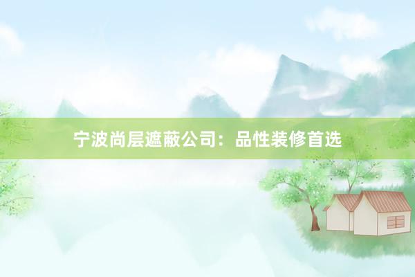 宁波尚层遮蔽公司：品性装修首选